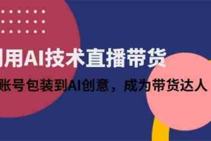 （14534期）利用AI技术直播带货：从账号包装到AI创意，成为带货达人