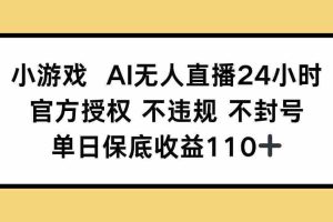 （14508期）小游戏AI无人直播，官方授权 不违规 不封号，单日保底收益110+