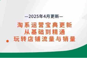 （14468期）淘系运营宝典2025年4月更新，从基础到精通，玩转店铺流量与销量