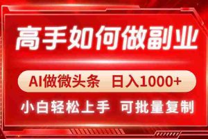 （14463期）高手如何做副业，AI微头条 日入1000+，小白轻松上手