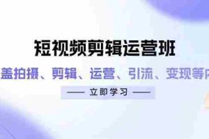 （14457期）短视频剪辑运营班：涵盖拍摄、剪辑、运营、引流、变现等内容