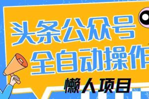 （14454期）懒人项目，多平台操作全自动运行，头条，公众号，下班实操5分钟日入500+