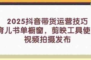 （14446期）2025抖音带货运营技巧，育儿书单橱窗，剪映工具使用，视频拍摄发布