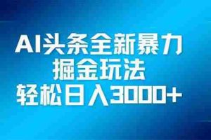 （14442期）AI头条全新暴利掘金玩法，矩阵操作，轻松日入3000+