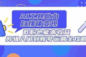 （14405期）AI工具助力自媒体变现，低粉也能高收益，剪辑入门到账号运营全攻略