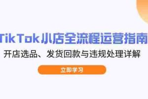 （14358期）TikTok小店全流程运营指南，开店选品、发货回款与违规处理详解