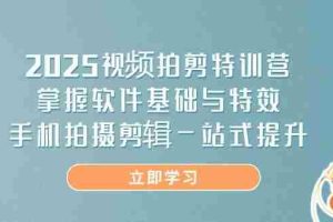 （14272期）2025视频拍剪特训营，掌握软件基础与特效，手机拍摄剪辑一站式提升