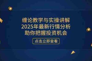 （14268期）缠论教学与实操讲解，2025年最新行情分析，助你把握投资机会
