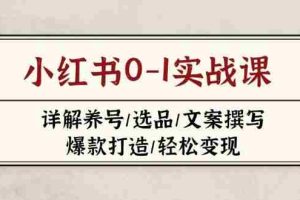 （14237期）小红书0-1实战课(2023-2025)，详解养号/选品/文案撰写/爆款打造/轻松变现
