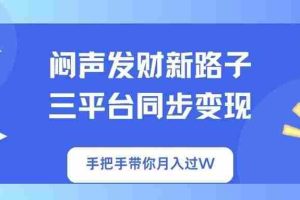 （14182期）闷声发财新路子！三平台同步变现，手把手带你月入过W