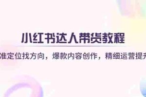 （14142期）小红书达人带货教程：精准定位找方向，爆款内容创作，精细运营提升