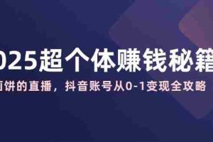 （14497期）2025超个体赚钱秘籍：不画饼的直播，抖音账号从0-1变现全攻略