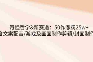 （14480期）奇怪哲学-新赛道：50作涨粉25w+含文案配音/游戏及画面制作剪辑/封面制作等