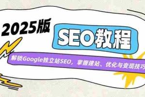（14470期）2025版SEO教程：解锁Google独立站SEO，掌握建站、优化与变现技巧