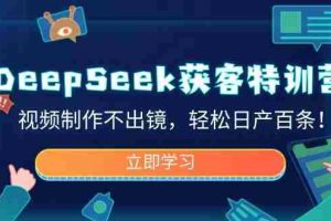 （14461期）DeepSeek获客特训营，视频制作不出镜，轻松日产百条！