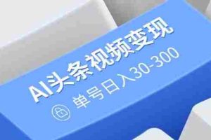 （14375期）AI头条视频变现：AI原创搬运玩法，无需剪辑，多平台发布，单号日入30-300