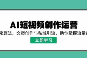 （14287期）AI短视频创作运营，揭秘算法、文案创作与私域引流，助你掌握流量密码