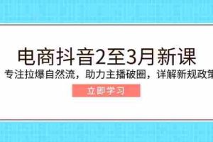（14268期）电商抖音2至3月新课：专注拉爆自然流，助力主播破圈，详解新规政策