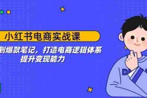（14122期）小红书电商实战课：开店到爆款笔记，打造电商逻辑体系，提升变现能力