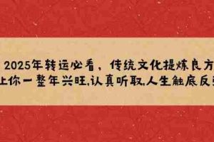 （14013期）2025年转运必看，传统文化提炼良方,让你一整年兴旺,认真听取,人生触底反弹