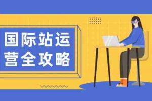 （13988期）国际站运营全攻略：涵盖日常运营到数据分析，助力打造高效运营思路