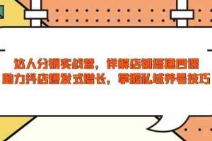 （13969期）达人分销实战营，店铺搭建四课，助力抖店爆发式增长，掌握私域养号技巧