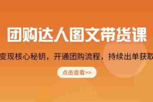 （13959期）团购 达人图文带货课，掌握变现核心秘钥，开通团购流程，持续出单获取佣金
