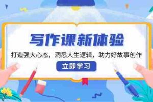 （13938期）写作课新体验，打造强大心态，洞悉人生逻辑，助力好故事创作