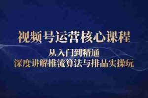 （13863期）视频号运营核心课程，从入门到精通，深度讲解推流算法与排品实操玩