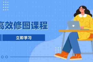 （13640期）高效修图课程：教你后期处理图片，1分钟快修3分钟精修，提升修图效率