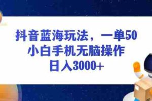 （13507期）抖音蓝海玩法，一单50，小白手机无脑操作，日入3000+