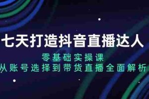 （13430期）七天打造抖音直播达人：零基础实操课，从账号选择到带货直播全面解析