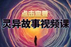 （13340期）灵异故事视频课：文案、剪辑流程、画面处理及封面制作，助力创作者盈利