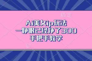 （13286期）Ai美女ip玩法，一睁眼已经挣了300，手把手教学