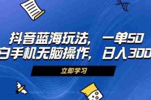 （13273期）抖音蓝海玩法，一单50，小白手机无脑操作，日入3000+