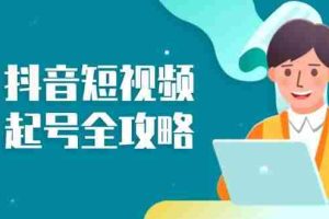 （13230期）抖音短视频起号全攻略：从算法原理到运营技巧，掌握起号流程与底层逻辑