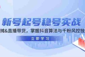 （13071期）新号起号稳号实战：地摊&直播带货，掌握抖音算法与千粉风控技巧