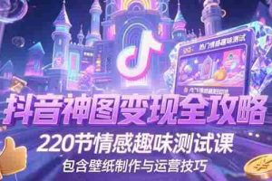 （15264期）抖音神图变现全攻略，220节情感趣味测试课，包含壁纸制作与运营技巧