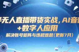 （15280期）半无人直播带货实战，AI音咖+数字人应用 解决账号矩阵与违规难题(更新7月)