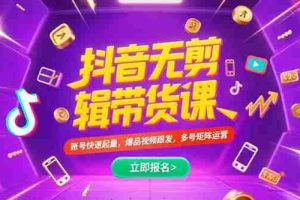 （15365期）抖音不剪辑带货课，账号快速起量，爆品视频跟发，多号矩阵运营