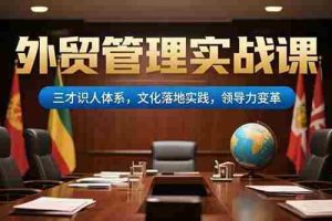 （15380期）外贸管理实战课，三才识人体系，文化落地实践，领导力变革