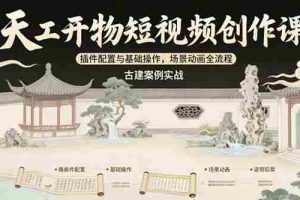 （15418期）天工开物短视频创作课：插件配置与基础操作，场景动画全流程 古建案例实战