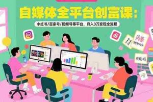 （15479期）自媒体全平台创富课：小红书/百家号/视频号等平台，月入3万变现全流程