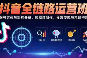 （15525期）抖音全链路运营班：账号定位与对标分析，短视频创作，投流变现与私域搭建