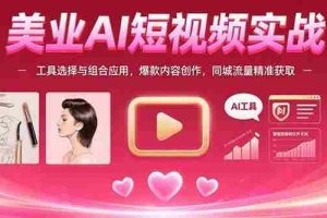 （15535期）美业AI短视频实战：工具选择与组合应用，爆款内容创作，同城流量精准获取