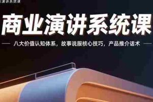 （15558期）商业演讲系统课：八大价值认知体系，故事说服核心技巧，产品推介话术