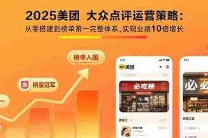 （15602期）2025美团 大众点评运营策略:从零搭建到榜单第一完整体系,实现业绩10倍增长
