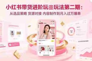 （15719期）小红书带货进阶玩法第二期：从选品策略 货源对接 内容制作到月入过万爆单