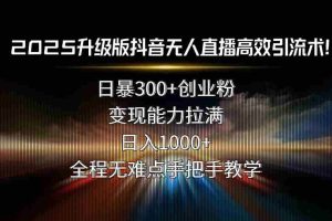 （15735期）2025升级版抖音无人直播高效引流术！日暴300+创业粉，变现能力拉满，日…