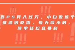 （15764期）靠PS月入过万，小白做这个赛道很吃香。每天两小时，简单轻松且暴利